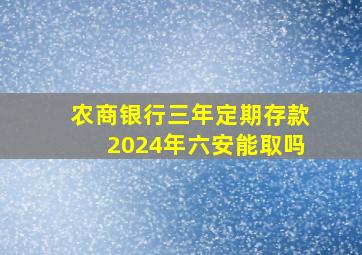 农商银行三年定期存款2024年六安能取吗