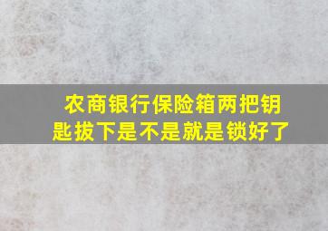 农商银行保险箱两把钥匙拔下是不是就是锁好了