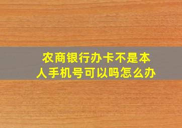 农商银行办卡不是本人手机号可以吗怎么办