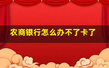 农商银行怎么办不了卡了