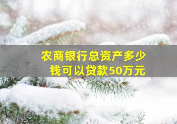 农商银行总资产多少钱可以贷款50万元