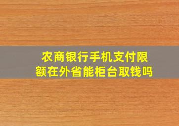 农商银行手机支付限额在外省能柜台取钱吗