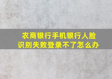 农商银行手机银行人脸识别失败登录不了怎么办