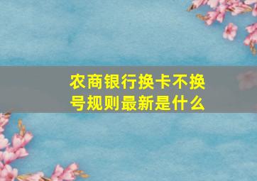 农商银行换卡不换号规则最新是什么