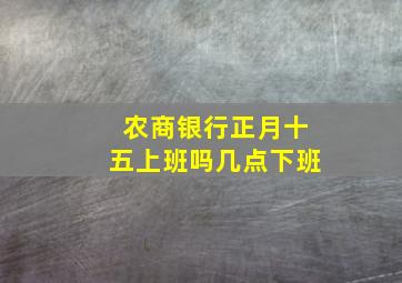 农商银行正月十五上班吗几点下班