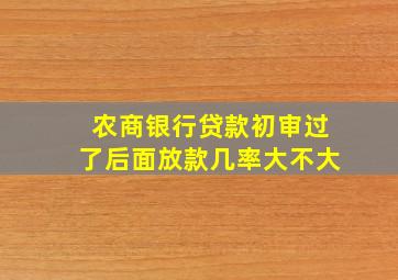 农商银行贷款初审过了后面放款几率大不大