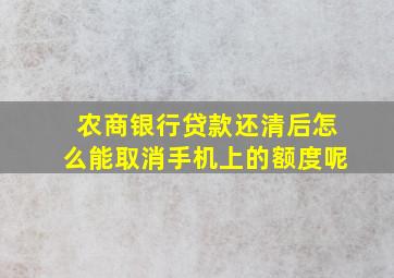 农商银行贷款还清后怎么能取消手机上的额度呢