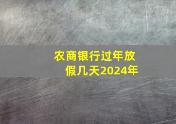 农商银行过年放假几天2024年