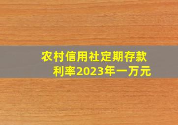 农村信用社定期存款利率2023年一万元