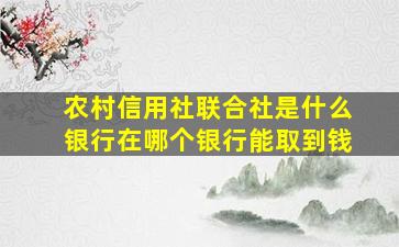 农村信用社联合社是什么银行在哪个银行能取到钱