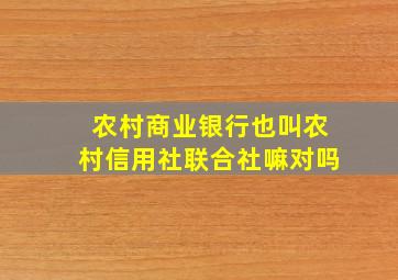 农村商业银行也叫农村信用社联合社嘛对吗