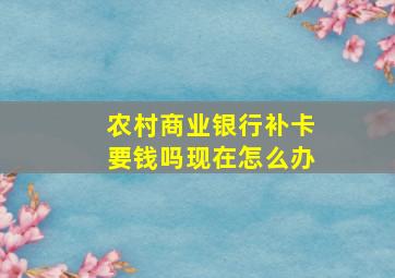 农村商业银行补卡要钱吗现在怎么办