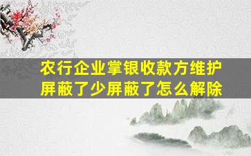 农行企业掌银收款方维护屏蔽了少屏蔽了怎么解除