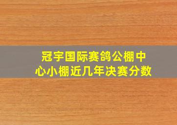 冠宇国际赛鸽公棚中心小棚近几年决赛分数