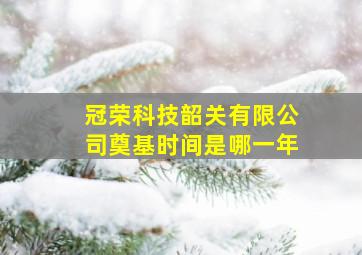 冠荣科技韶关有限公司奠基时间是哪一年