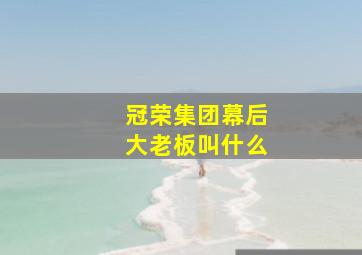 冠荣集团幕后大老板叫什么