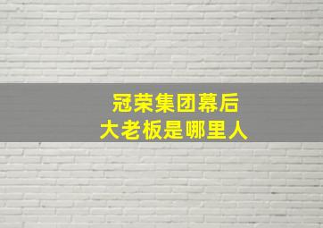 冠荣集团幕后大老板是哪里人