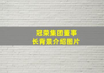 冠荣集团董事长背景介绍图片