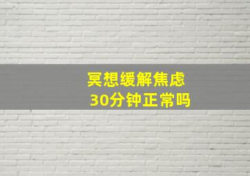 冥想缓解焦虑30分钟正常吗