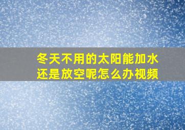 冬天不用的太阳能加水还是放空呢怎么办视频