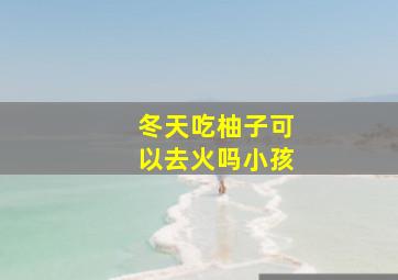 冬天吃柚子可以去火吗小孩