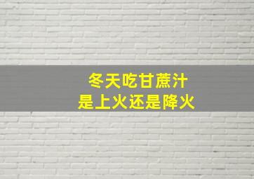 冬天吃甘蔗汁是上火还是降火