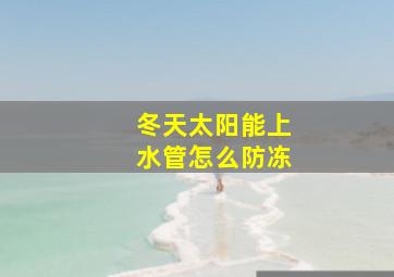 冬天太阳能上水管怎么防冻