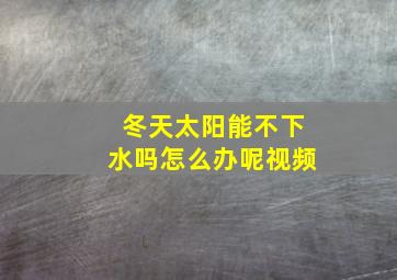 冬天太阳能不下水吗怎么办呢视频