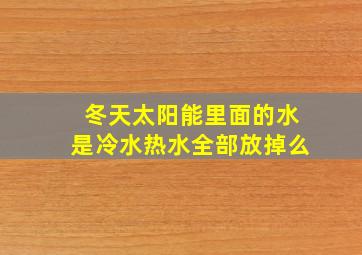 冬天太阳能里面的水是冷水热水全部放掉么