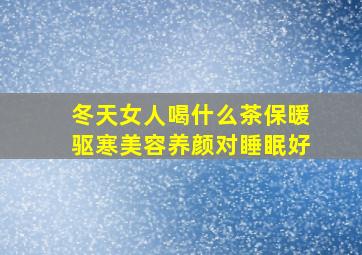 冬天女人喝什么茶保暖驱寒美容养颜对睡眠好