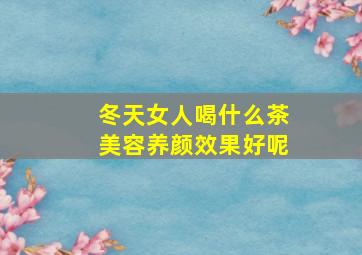 冬天女人喝什么茶美容养颜效果好呢