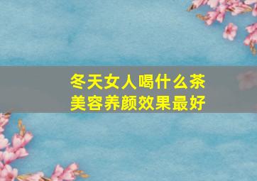 冬天女人喝什么茶美容养颜效果最好