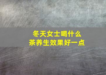 冬天女士喝什么茶养生效果好一点