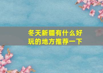 冬天新疆有什么好玩的地方推荐一下