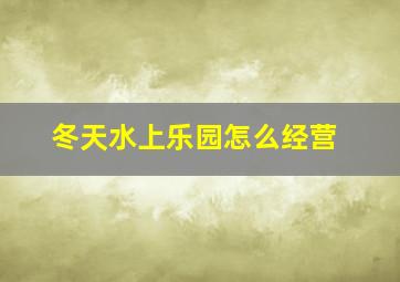 冬天水上乐园怎么经营