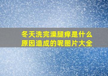 冬天洗完澡腿痒是什么原因造成的呢图片大全