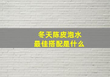 冬天陈皮泡水最佳搭配是什么