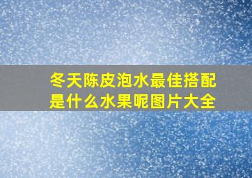 冬天陈皮泡水最佳搭配是什么水果呢图片大全