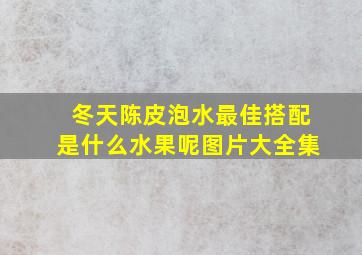 冬天陈皮泡水最佳搭配是什么水果呢图片大全集