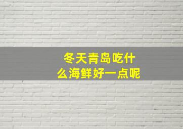 冬天青岛吃什么海鲜好一点呢