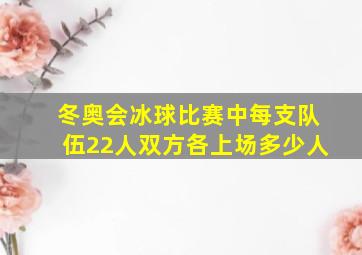 冬奥会冰球比赛中每支队伍22人双方各上场多少人