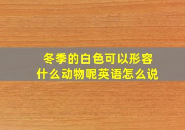 冬季的白色可以形容什么动物呢英语怎么说