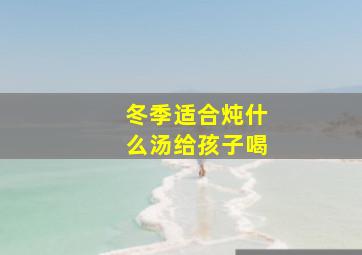 冬季适合炖什么汤给孩子喝