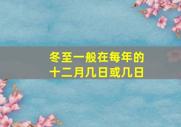 冬至一般在每年的十二月几日或几日