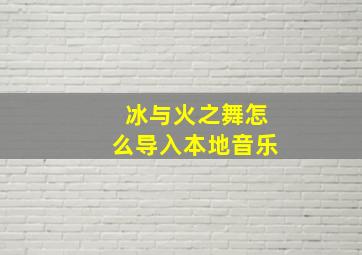 冰与火之舞怎么导入本地音乐