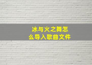 冰与火之舞怎么导入歌曲文件