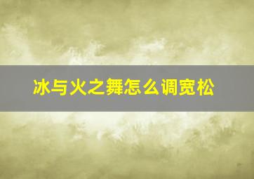 冰与火之舞怎么调宽松