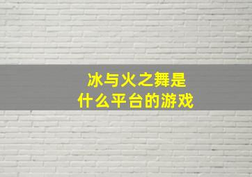 冰与火之舞是什么平台的游戏