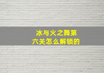 冰与火之舞第六关怎么解锁的