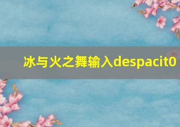 冰与火之舞输入despacit0